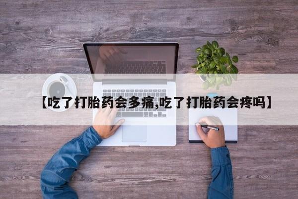 意外怀孕怎么买流产药【吃了打胎药会多痛,吃了打胎药会疼吗】