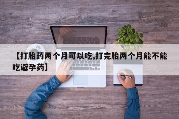 意外怀孕怎么买流产药【打胎药两个月可以吃,打完胎两个月能不能吃避孕药】