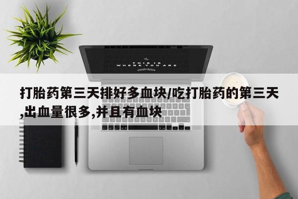 意外怀孕怎么买流产药打胎药第三天排好多血块/吃打胎药的第三天,出血量很多,并且有血块