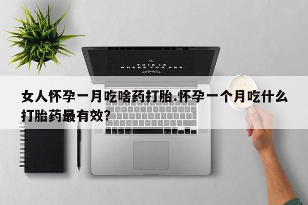 意外怀孕怎么买流产药女人怀孕一月吃啥药打胎.怀孕一个月吃什么打胎药最有效？