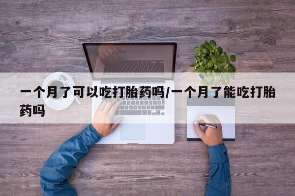 意外怀孕怎么买流产药一个月了可以吃打胎药吗/一个月了能吃打胎药吗