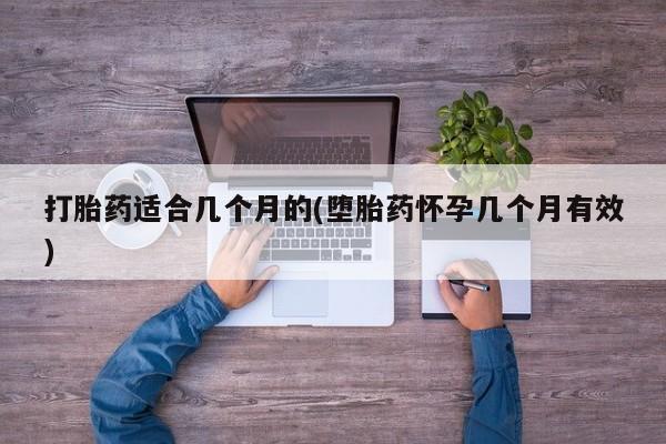 意外怀孕怎么买流产药打胎药适合几个月的(堕胎药怀孕几个月有效)