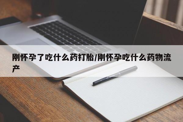 意外怀孕怎么买流产药刚怀孕了吃什么药打胎/刚怀孕吃什么药物流产