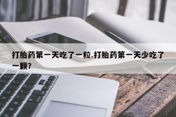 意外怀孕怎么买流产药打胎药第一天吃了一粒.打胎药第一天少吃了一颗？