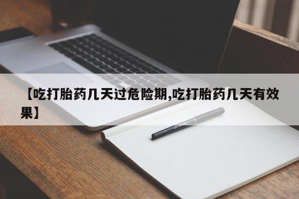意外怀孕怎么买流产药【吃打胎药几天过危险期,吃打胎药几天有效果】