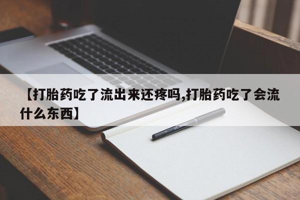 意外怀孕怎么买流产药【打胎药吃了流出来还疼吗,打胎药吃了会流什么东西】