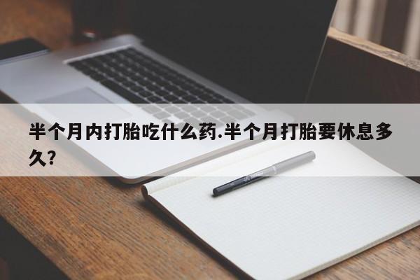 意外怀孕怎么买流产药半个月内打胎吃什么药.半个月打胎要休息多久？