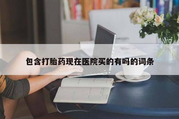 意外怀孕怎么买流产药包含打胎药现在医院买的有吗的词条