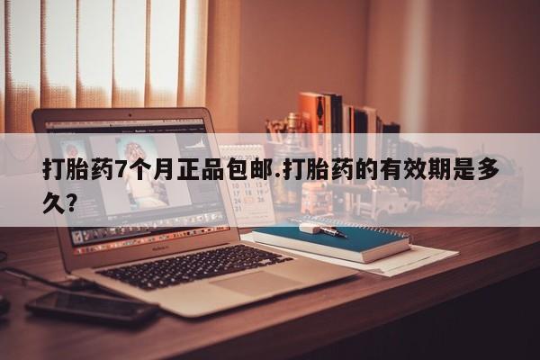 意外怀孕怎么买流产药打胎药7个月正品包邮.打胎药的有效期是多久？