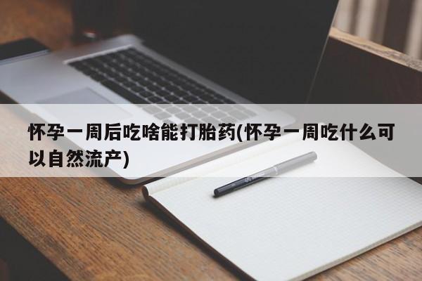 意外怀孕怎么买流产药怀孕一周后吃啥能打胎药(怀孕一周吃什么可以自然流产)