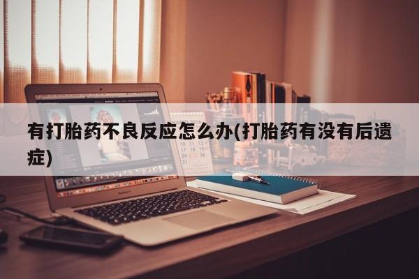 意外怀孕怎么买流产药有打胎药不良反应怎么办(打胎药有没有后遗症)