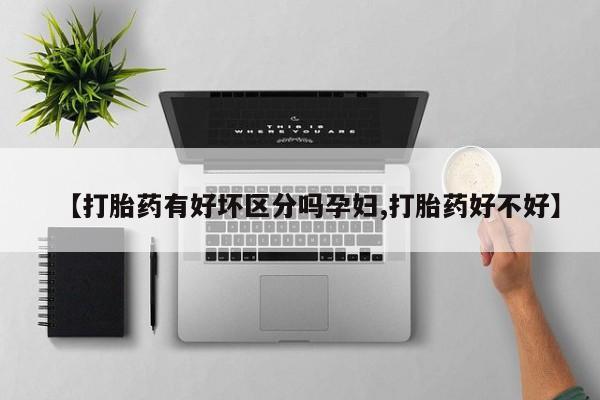 意外怀孕怎么买流产药【打胎药有好坏区分吗孕妇,打胎药好不好】