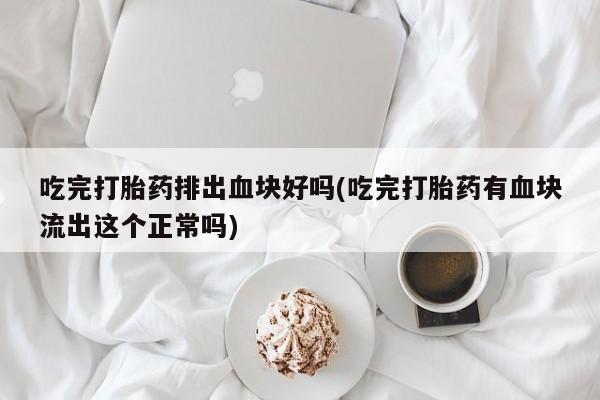 意外怀孕怎么买流产药吃完打胎药排出血块好吗(吃完打胎药有血块流出这个正常吗)