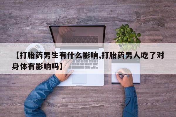 意外怀孕怎么买流产药【打胎药男生有什么影响,打胎药男人吃了对身体有影响吗】