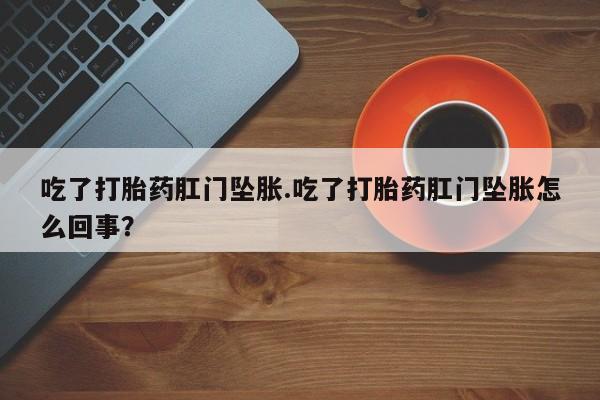 意外怀孕怎么买流产药吃了打胎药肛门坠胀.吃了打胎药肛门坠胀怎么回事？