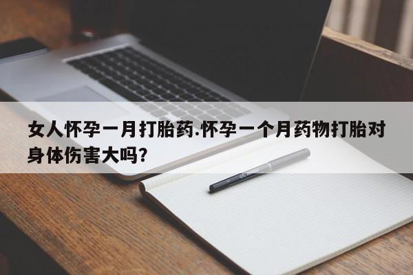 意外怀孕怎么买流产药女人怀孕一月打胎药.怀孕一个月药物打胎对身体伤害大吗？