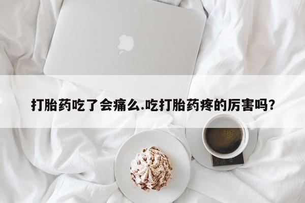 意外怀孕怎么买流产药打胎药吃了会痛么.吃打胎药疼的厉害吗？