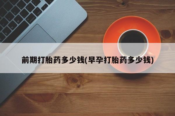 意外怀孕怎么买流产药前期打胎药多少钱(早孕打胎药多少钱)