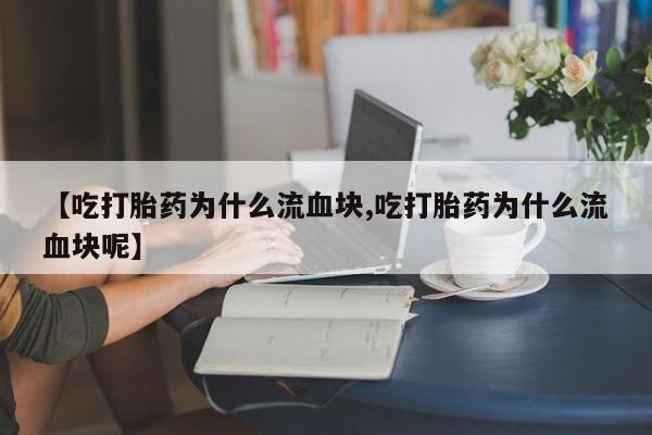 意外怀孕怎么买流产药【吃打胎药为什么流血块,吃打胎药为什么流血块呢】