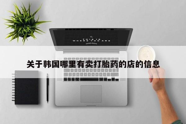 意外怀孕怎么买流产药关于韩国哪里有卖打胎药的店的信息