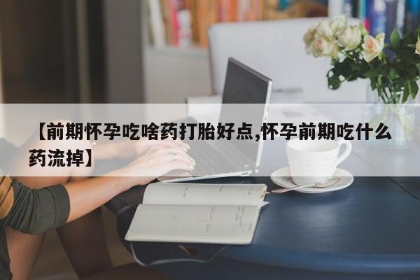 意外怀孕怎么买流产药【前期怀孕吃啥药打胎好点,怀孕前期吃什么药流掉】