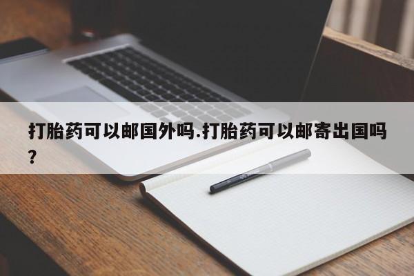 意外怀孕怎么买流产药打胎药可以邮国外吗.打胎药可以邮寄出国吗？