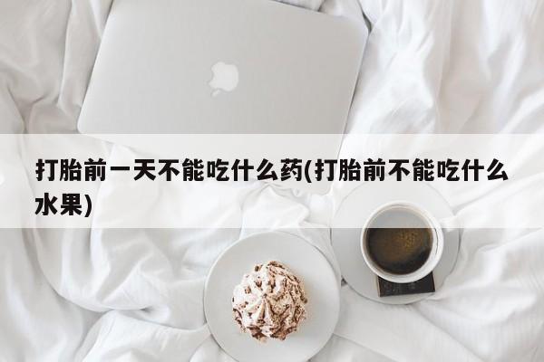 意外怀孕怎么买流产药打胎前一天不能吃什么药(打胎前不能吃什么水果)
