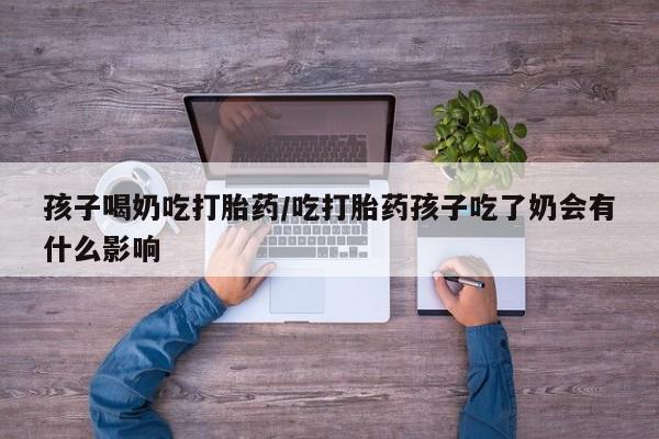 意外怀孕怎么买流产药孩子喝奶吃打胎药/吃打胎药孩子吃了奶会有什么影响