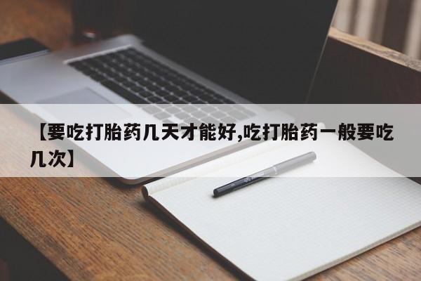 意外怀孕怎么买流产药【要吃打胎药几天才能好,吃打胎药一般要吃几次】
