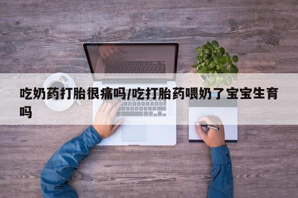 意外怀孕怎么买流产药吃奶药打胎很痛吗/吃打胎药喂奶了宝宝生育吗