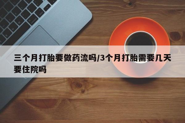 意外怀孕怎么买流产药三个月打胎要做药流吗/3个月打胎需要几天要住院吗
