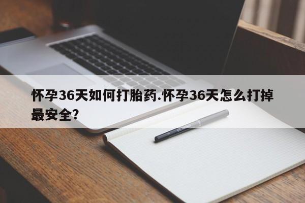 意外怀孕怎么买流产药怀孕36天如何打胎药.怀孕36天怎么打掉最安全？