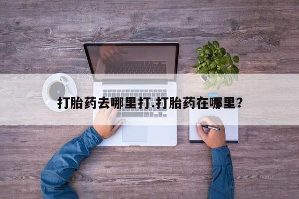 意外怀孕怎么买流产药打胎药去哪里打.打胎药在哪里？