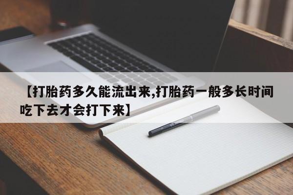 意外怀孕怎么买流产药【打胎药多久能流出来,打胎药一般多长时间吃下去才会打下来】