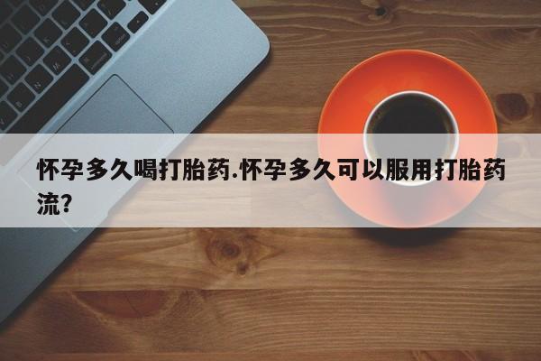 意外怀孕怎么买流产药怀孕多久喝打胎药.怀孕多久可以服用打胎药流？
