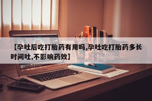 意外怀孕怎么买流产药【孕吐后吃打胎药有用吗,孕吐吃打胎药多长时间吐,不影响药效】