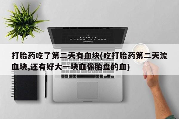 意外怀孕怎么买流产药打胎药吃了第二天有血块(吃打胎药第二天流血块,还有好大一块血像胎盘的血)
