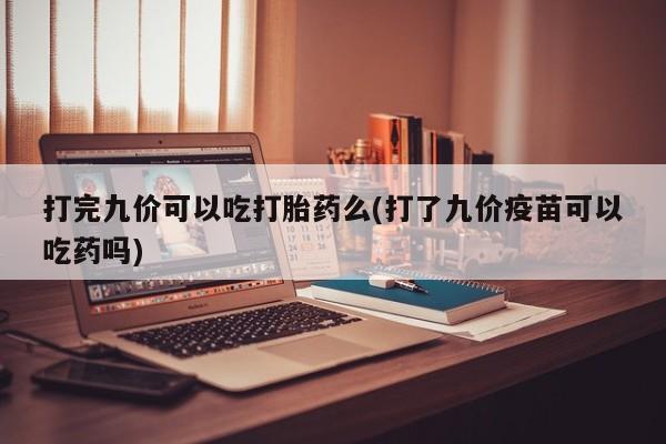 意外怀孕怎么买流产药打完九价可以吃打胎药么(打了九价疫苗可以吃药吗)