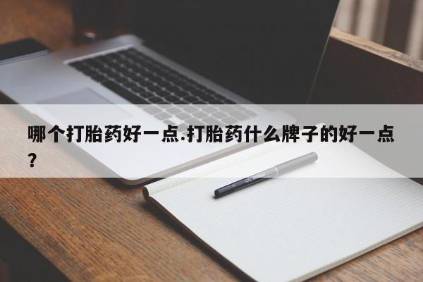 意外怀孕怎么买流产药哪个打胎药好一点.打胎药什么牌子的好一点？