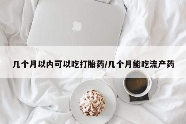 意外怀孕怎么买流产药几个月以内可以吃打胎药/几个月能吃流产药