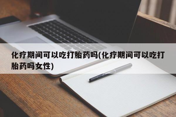 意外怀孕怎么买流产药化疗期间可以吃打胎药吗(化疗期间可以吃打胎药吗女性)