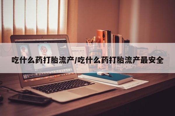 意外怀孕怎么买流产药吃什么药打胎流产/吃什么药打胎流产最安全