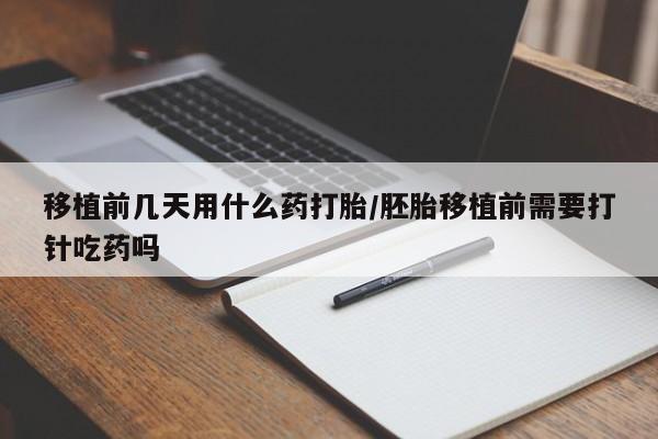 意外怀孕怎么买流产药移植前几天用什么药打胎/胚胎移植前需要打针吃药吗