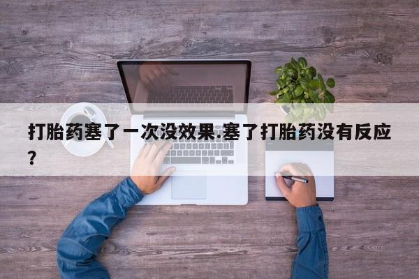 意外怀孕怎么买流产药打胎药塞了一次没效果.塞了打胎药没有反应？