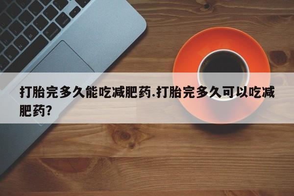 意外怀孕怎么买流产药打胎完多久能吃减肥药.打胎完多久可以吃减肥药？
