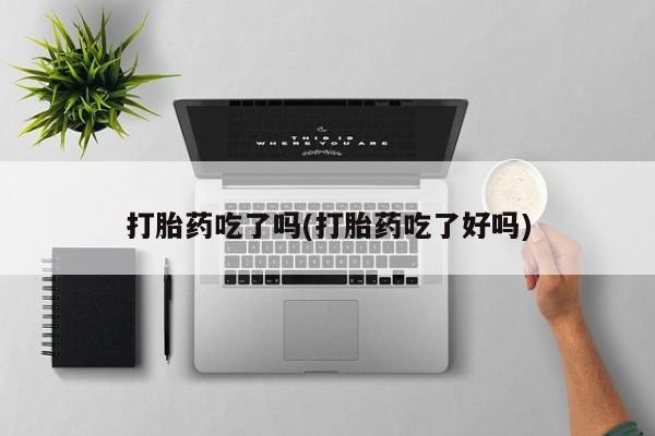意外怀孕怎么买流产药打胎药吃了吗(打胎药吃了好吗)