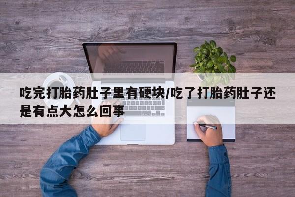 意外怀孕怎么买流产药吃完打胎药肚子里有硬块/吃了打胎药肚子还是有点大怎么回事