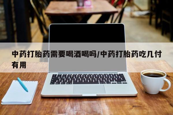 意外怀孕怎么买流产药中药打胎药需要喝酒喝吗/中药打胎药吃几付有用
