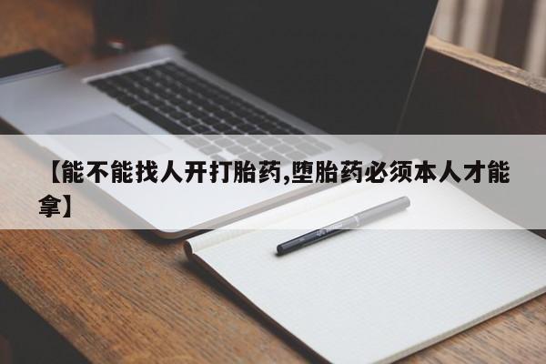意外怀孕怎么买流产药【能不能找人开打胎药,堕胎药必须本人才能拿】