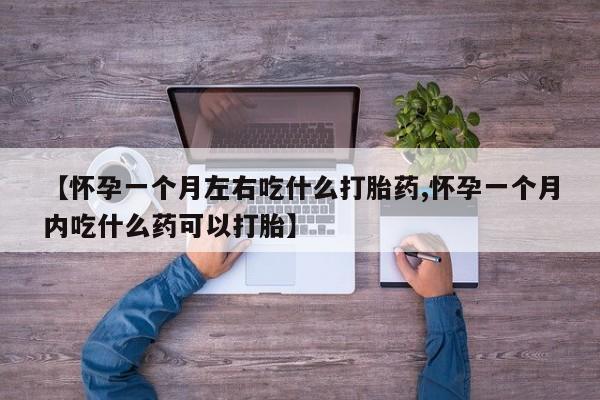 意外怀孕怎么买流产药【怀孕一个月左右吃什么打胎药,怀孕一个月内吃什么药可以打胎】
